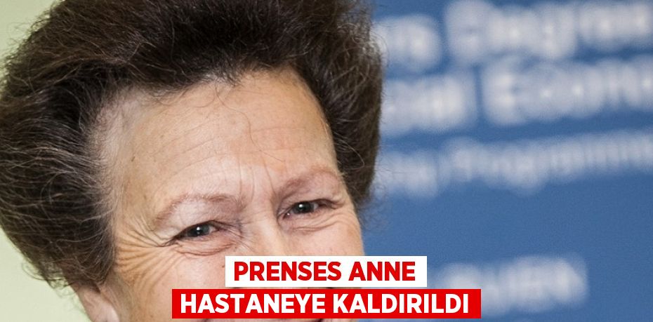 PRENSES ANNE HASTANEYE KALDIRILDI