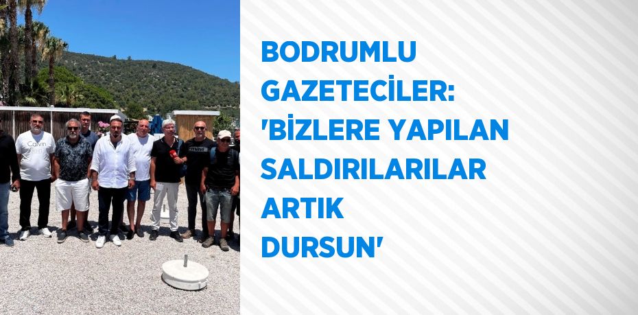 BODRUMLU GAZETECİLER: 'BİZLERE YAPILAN SALDIRILARILAR ARTIK DURSUN'