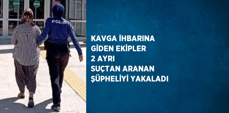 KAVGA İHBARINA GİDEN EKİPLER 2 AYRI SUÇTAN ARANAN ŞÜPHELİYİ YAKALADI