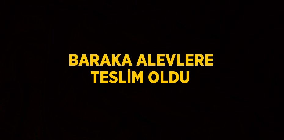 BARAKA ALEVLERE TESLİM OLDU