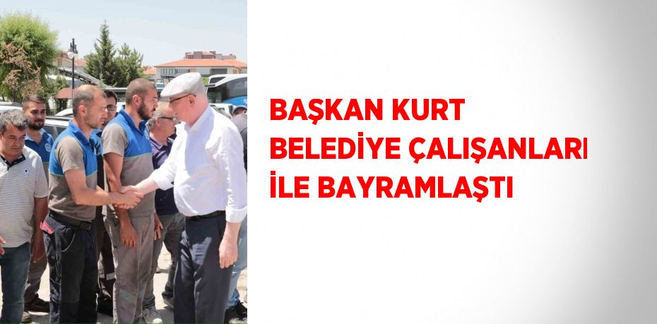 BAŞKAN KURT BELEDİYE ÇALIŞANLARI İLE BAYRAMLAŞTI