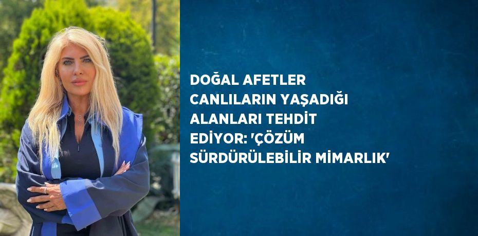 DOĞAL AFETLER CANLILARIN YAŞADIĞI ALANLARI TEHDİT EDİYOR: 'ÇÖZÜM SÜRDÜRÜLEBİLİR MİMARLIK'