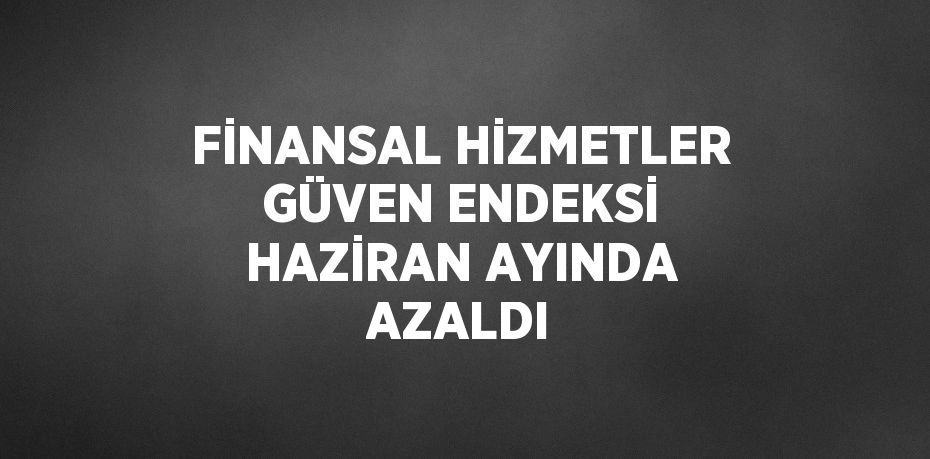 FİNANSAL HİZMETLER GÜVEN ENDEKSİ HAZİRAN AYINDA AZALDI