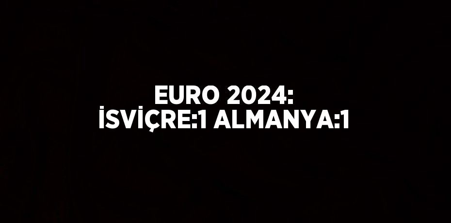 EURO 2024: İSVİÇRE:1 ALMANYA:1