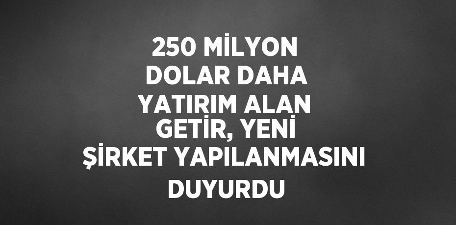 250 MİLYON DOLAR DAHA YATIRIM ALAN GETİR, YENİ ŞİRKET YAPILANMASINI DUYURDU