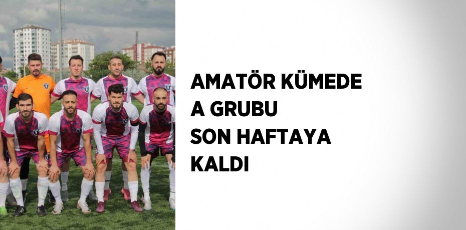 AMATÖR KÜMEDE A GRUBU SON HAFTAYA KALDI