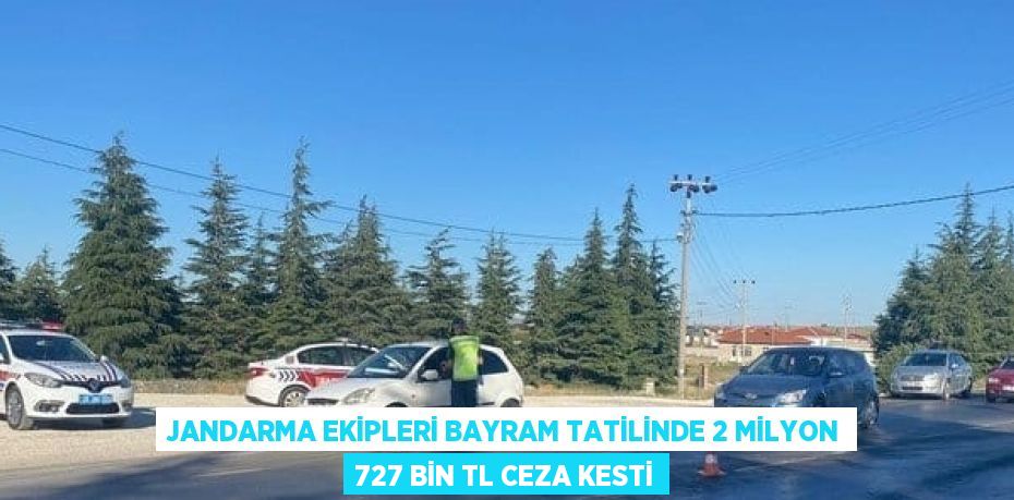 JANDARMA EKİPLERİ BAYRAM TATİLİNDE 2 MİLYON 727 BİN TL CEZA KESTİ