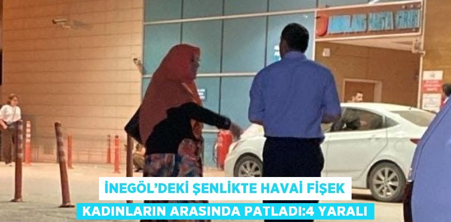 İNEGÖL’DEKİ ŞENLİKTE HAVAİ FİŞEK KADINLARIN ARASINDA PATLADI:4 YARALI