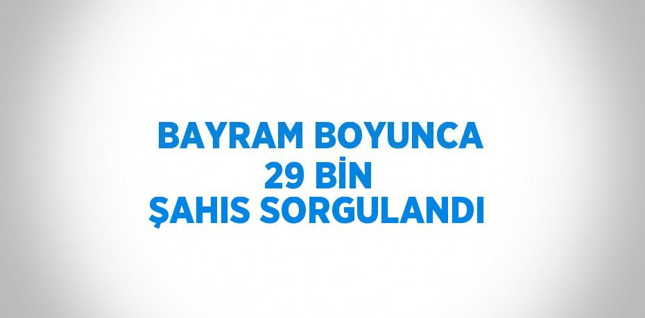 BAYRAM BOYUNCA 29 BİN ŞAHIS SORGULANDI