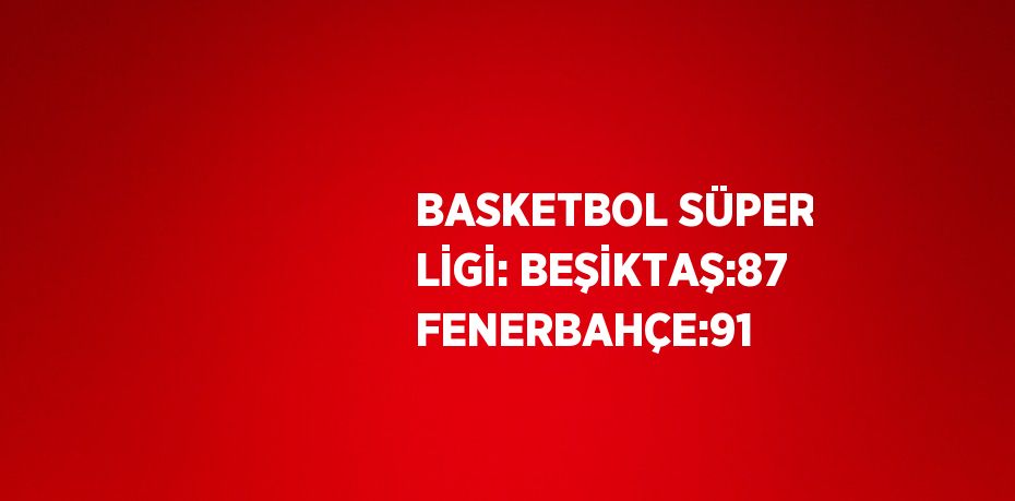 BASKETBOL SÜPER LİGİ: BEŞİKTAŞ:87 FENERBAHÇE:91