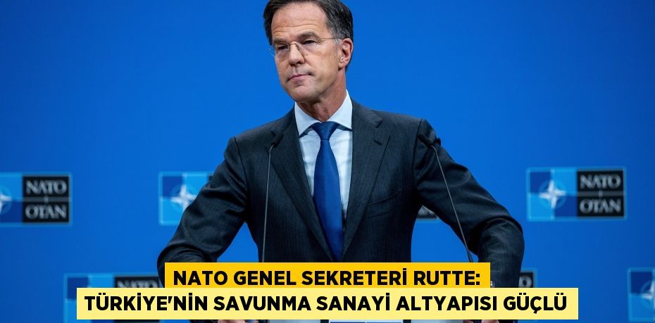 NATO Genel Sekreteri Rutte: Türkiye'nin Savunma Sanayi Altyapısı Güçlü