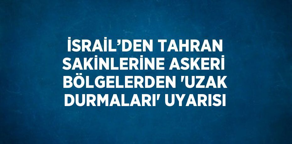 İSRAİL’DEN TAHRAN SAKİNLERİNE ASKERİ BÖLGELERDEN 'UZAK DURMALARI' UYARISI