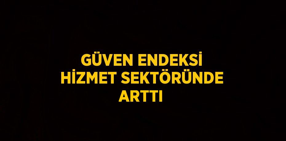 GÜVEN ENDEKSİ HİZMET SEKTÖRÜNDE ARTTI