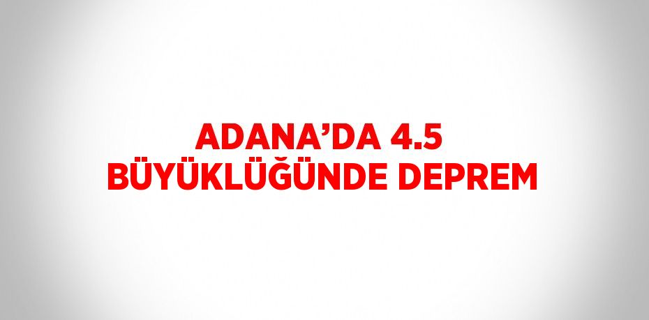 ADANA’DA 4.5 BÜYÜKLÜĞÜNDE DEPREM