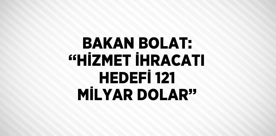 BAKAN BOLAT: ‘‘HİZMET İHRACATI HEDEFİ 121 MİLYAR DOLAR’’