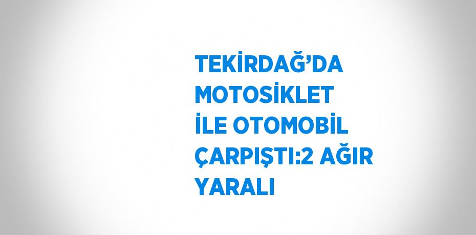 TEKİRDAĞ’DA MOTOSİKLET İLE OTOMOBİL ÇARPIŞTI:2 AĞIR YARALI