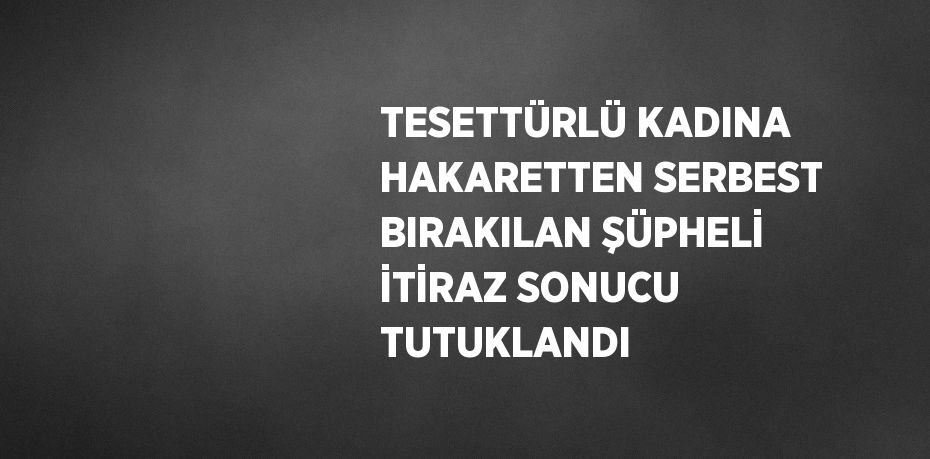 TESETTÜRLÜ KADINA HAKARETTEN SERBEST BIRAKILAN ŞÜPHELİ İTİRAZ SONUCU TUTUKLANDI