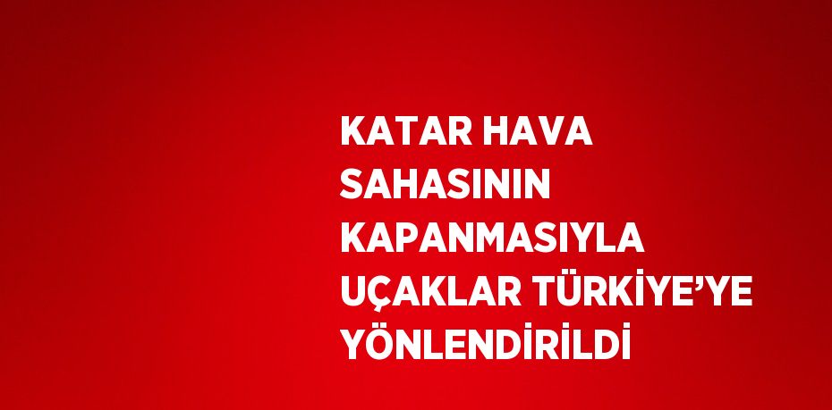 KATAR HAVA SAHASININ KAPANMASIYLA UÇAKLAR TÜRKİYE’YE YÖNLENDİRİLDİ