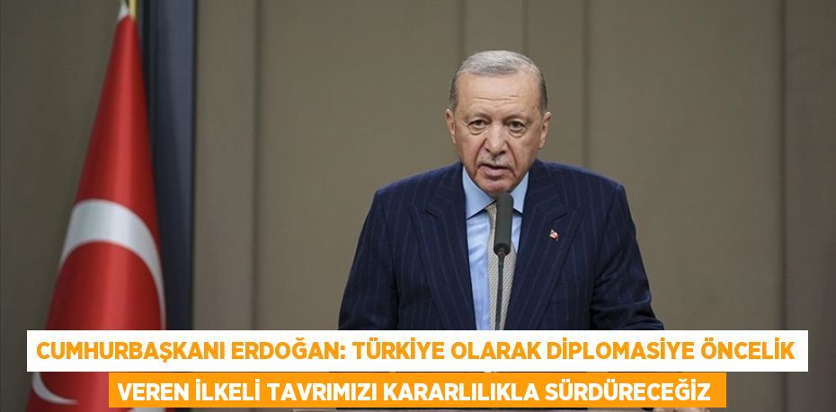 CUMHURBAŞKANI ERDOĞAN: TÜRKİYE OLARAK DİPLOMASİYE ÖNCELİK VEREN İLKELİ TAVRIMIZI KARARLILIKLA SÜRDÜRECEĞİZ