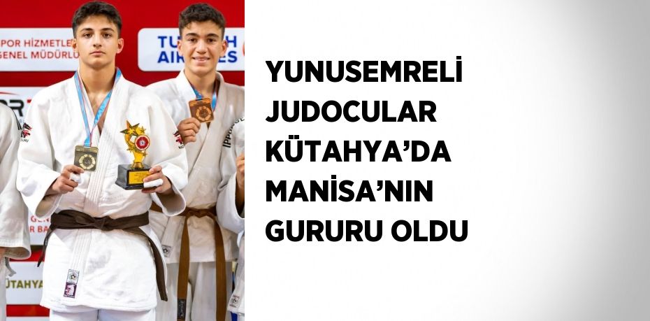 YUNUSEMRELİ JUDOCULAR KÜTAHYA’DA MANİSA’NIN GURURU OLDU