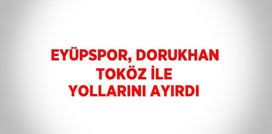 EYÜPSPOR, DORUKHAN TOKÖZ İLE YOLLARINI AYIRDI