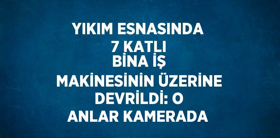 YIKIM ESNASINDA 7 KATLI BİNA İŞ MAKİNESİNİN ÜZERİNE DEVRİLDİ: O ANLAR KAMERADA