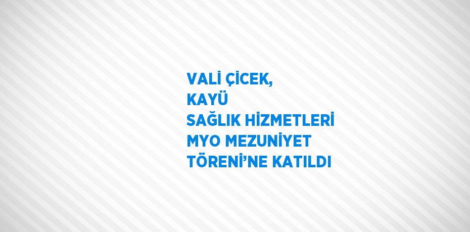 VALİ ÇİCEK, KAYÜ  SAĞLIK HİZMETLERİ MYO MEZUNİYET TÖRENİ’NE KATILDI