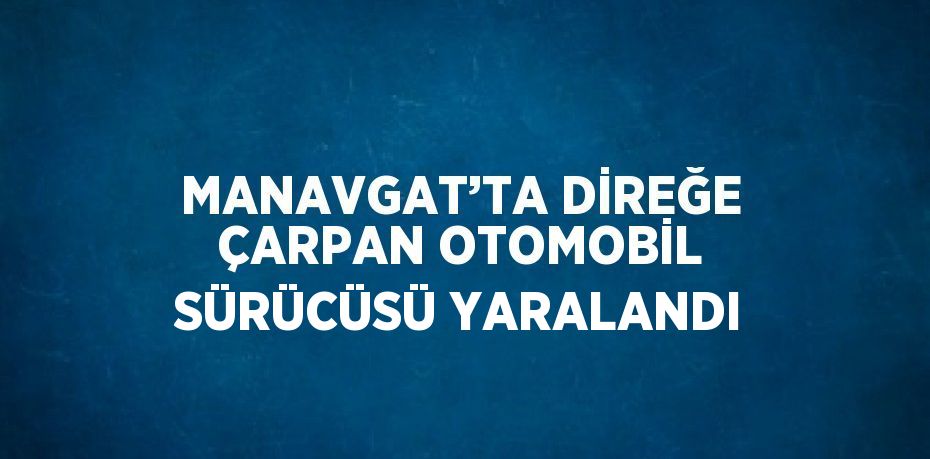 MANAVGAT’TA DİREĞE ÇARPAN OTOMOBİL SÜRÜCÜSÜ YARALANDI