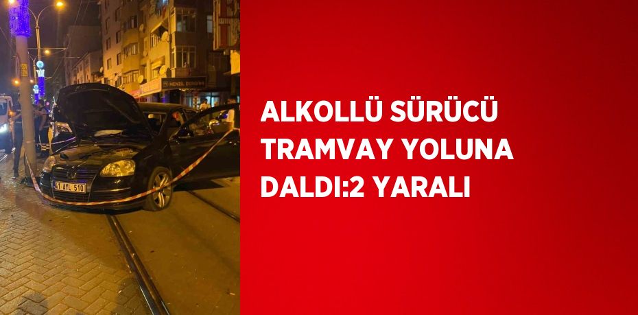 ALKOLLÜ SÜRÜCÜ TRAMVAY YOLUNA DALDI:2 YARALI