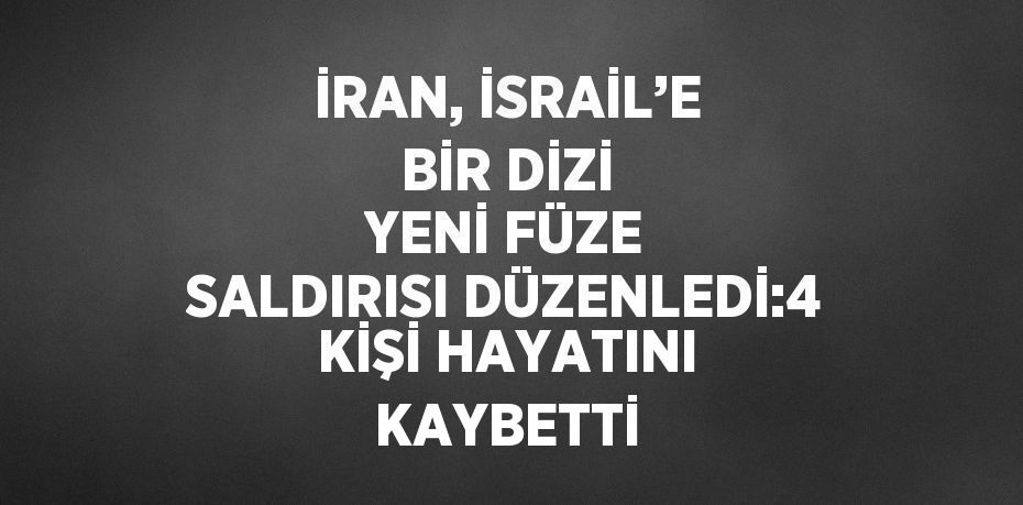 İRAN, İSRAİL’E BİR DİZİ YENİ FÜZE SALDIRISI DÜZENLEDİ:4 KİŞİ HAYATINI KAYBETTİ