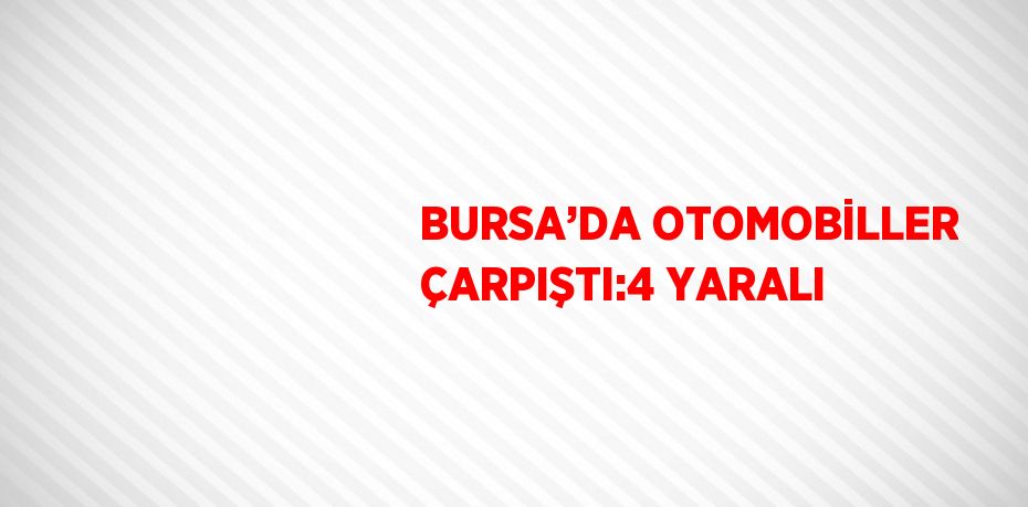 BURSA’DA OTOMOBİLLER ÇARPIŞTI:4 YARALI