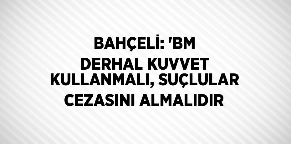 BAHÇELİ: 'BM DERHAL KUVVET KULLANMALI, SUÇLULAR CEZASINI ALMALIDIR