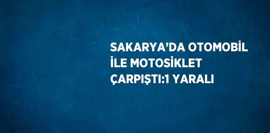 SAKARYA’DA OTOMOBİL İLE MOTOSİKLET ÇARPIŞTI:1 YARALI