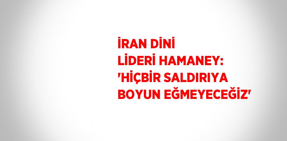 İRAN DİNİ LİDERİ HAMANEY: 'HİÇBİR SALDIRIYA BOYUN EĞMEYECEĞİZ'