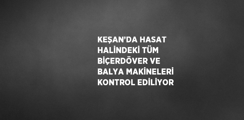 KEŞAN’DA HASAT HALİNDEKİ TÜM BİÇERDÖVER VE BALYA MAKİNELERİ KONTROL EDİLİYOR