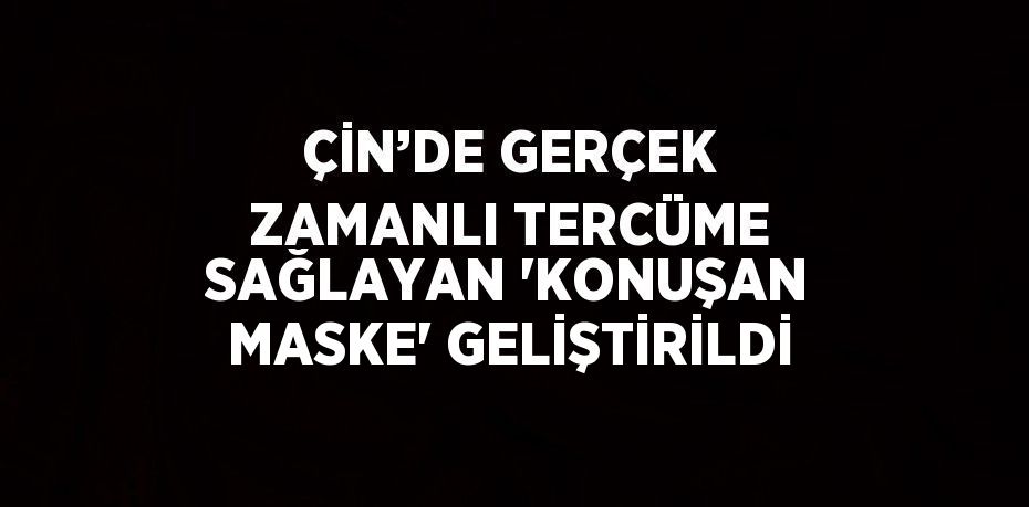 ÇİN’DE GERÇEK ZAMANLI TERCÜME SAĞLAYAN 'KONUŞAN MASKE' GELİŞTİRİLDİ
