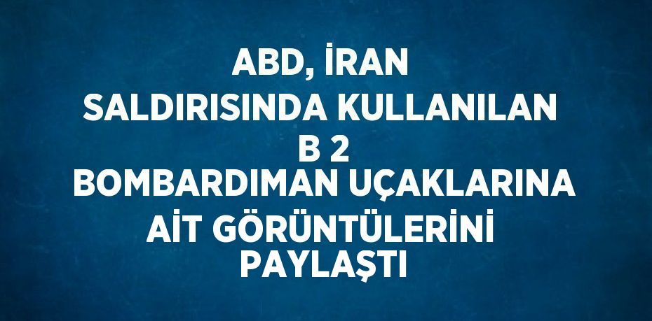 ABD, İRAN SALDIRISINDA KULLANILAN B 2 BOMBARDIMAN UÇAKLARINA AİT GÖRÜNTÜLERİNİ PAYLAŞTI