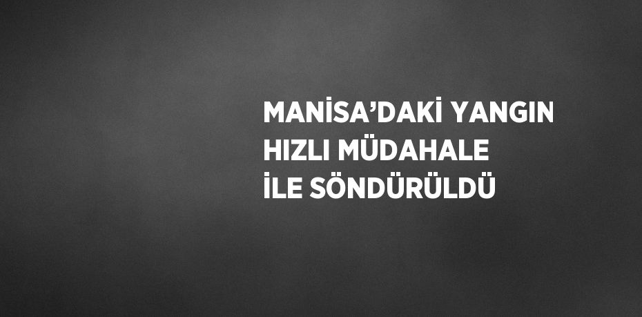 MANİSA’DAKİ YANGIN HIZLI MÜDAHALE İLE SÖNDÜRÜLDÜ