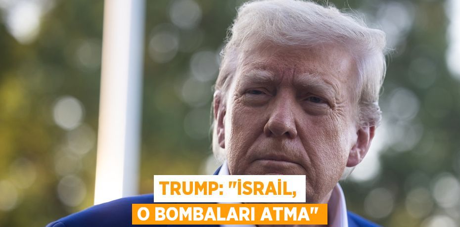 TRUMP: "İSRAİL, O BOMBALARI ATMA"