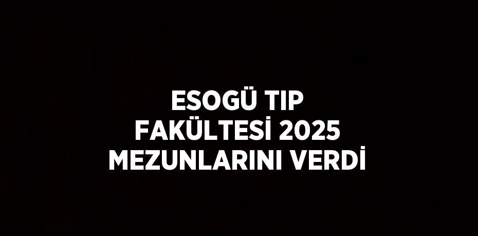 ESOGÜ TIP FAKÜLTESİ 2025 MEZUNLARINI VERDİ