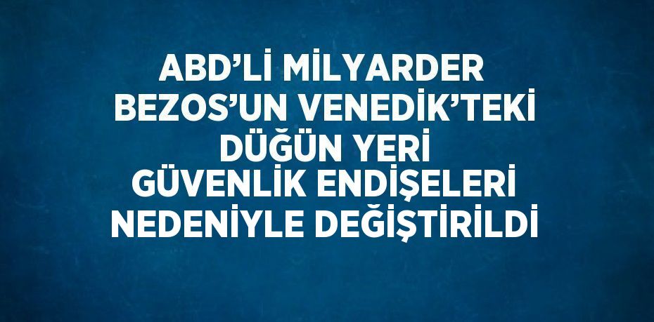 ABD’Lİ MİLYARDER BEZOS’UN VENEDİK’TEKİ DÜĞÜN YERİ GÜVENLİK ENDİŞELERİ NEDENİYLE DEĞİŞTİRİLDİ