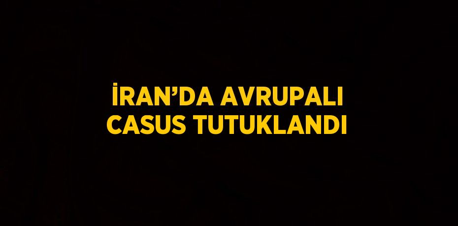 İRAN’DA AVRUPALI CASUS TUTUKLANDI