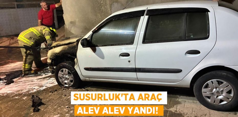 SUSURLUK'TA ARAÇ ALEV ALEV YANDI!