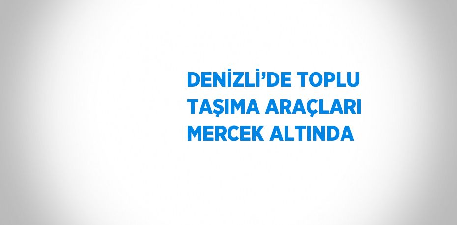 DENİZLİ’DE TOPLU TAŞIMA ARAÇLARI MERCEK ALTINDA