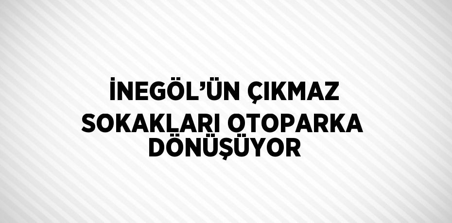 İNEGÖL’ÜN ÇIKMAZ SOKAKLARI OTOPARKA DÖNÜŞÜYOR