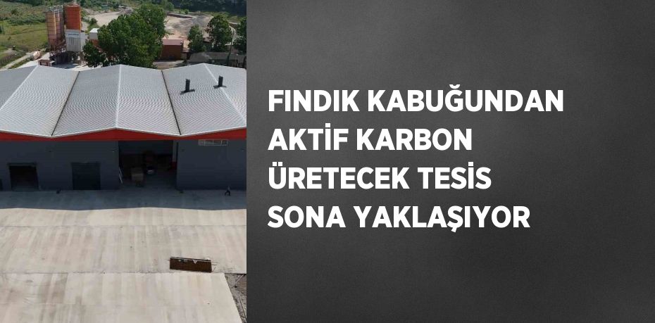 FINDIK KABUĞUNDAN AKTİF KARBON ÜRETECEK TESİS SONA YAKLAŞIYOR