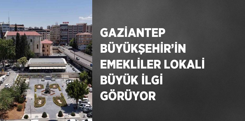 GAZİANTEP BÜYÜKŞEHİR’İN EMEKLİLER LOKALİ BÜYÜK İLGİ GÖRÜYOR