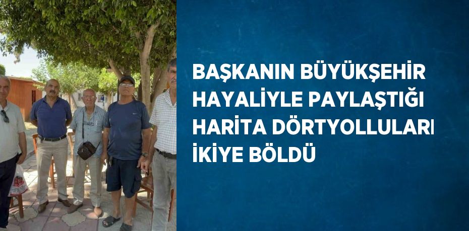 BAŞKANIN BÜYÜKŞEHİR HAYALİYLE PAYLAŞTIĞI HARİTA DÖRTYOLLULARI İKİYE BÖLDÜ