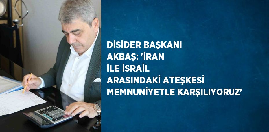 DİSİDER BAŞKANI AKBAŞ: 'İRAN İLE İSRAİL ARASINDAKİ ATEŞKESİ MEMNUNİYETLE KARŞILIYORUZ'