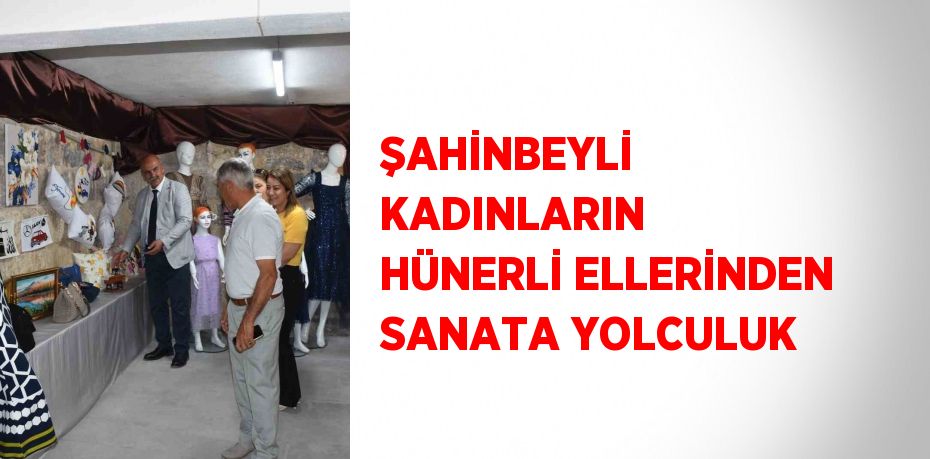 ŞAHİNBEYLİ KADINLARIN HÜNERLİ ELLERİNDEN SANATA YOLCULUK